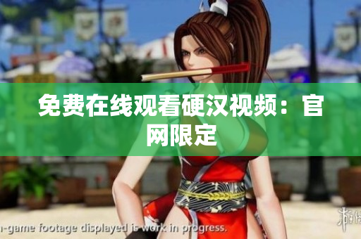 免费在线观看硬汉视频：官网限定