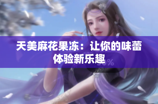 天美麻花果冻：让你的味蕾体验新乐趣