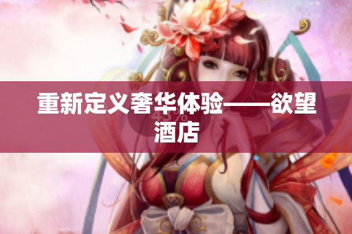 重新定义奢华体验——欲望酒店