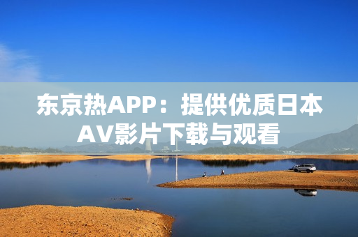 东京热APP：提供优质日本AV影片下载与观看
