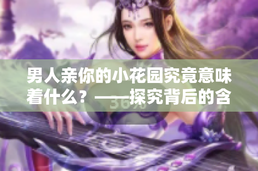 男人亲你的小花园究竟意味着什么？——探究背后的含义