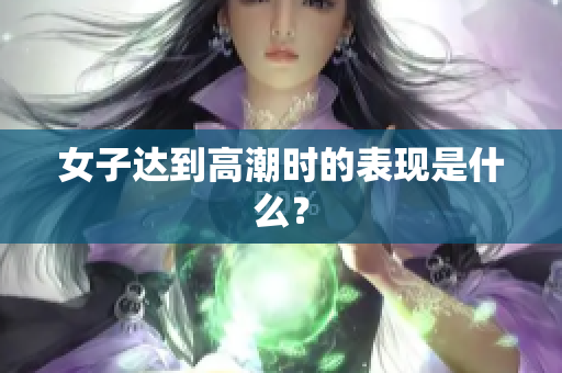 女子达到高潮时的表现是什么？
