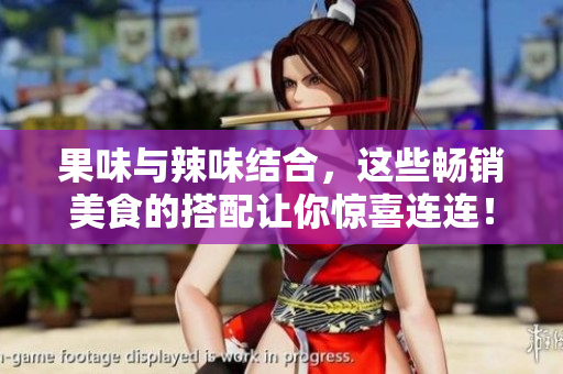 果味与辣味结合，这些畅销美食的搭配让你惊喜连连！