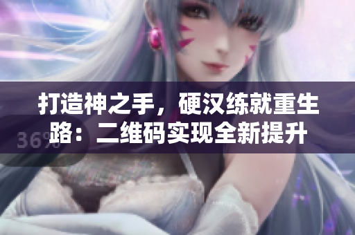 打造神之手，硬汉练就重生路：二维码实现全新提升
