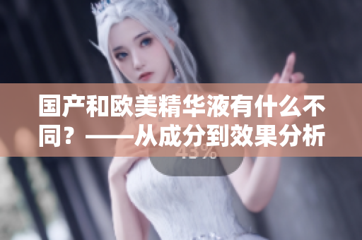 国产和欧美精华液有什么不同？——从成分到效果分析