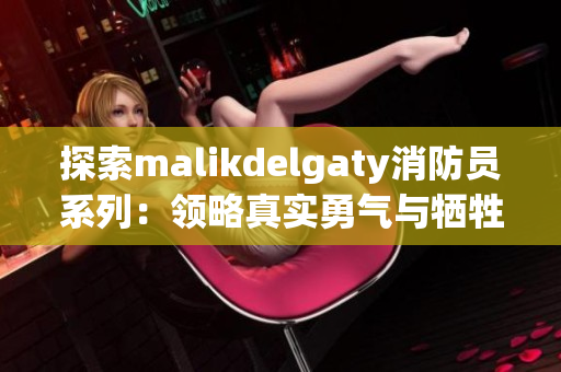探索malikdelgaty消防员系列：领略真实勇气与牺牲精神