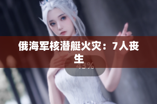 俄海军核潜艇火灾：7人丧生