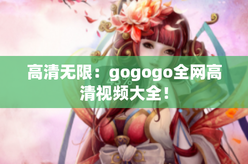 高清无限：gogogo全网高清视频大全！