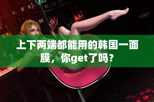 上下两端都能用的韩国一面膜，你get了吗？