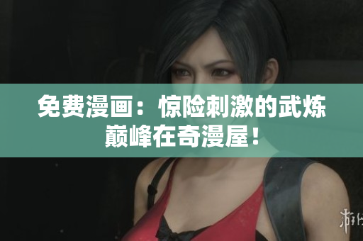 免费漫画：惊险刺激的武炼巅峰在奇漫屋！