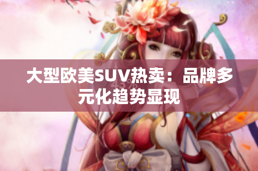 大型欧美SUV热卖：品牌多元化趋势显现