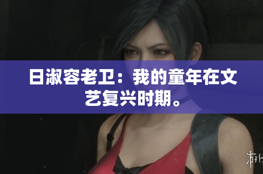 日淑容老卫：我的童年在文艺复兴时期。