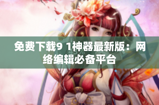 免费下载9 1神器最新版：网络编辑必备平台
