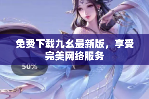 免费下载九幺最新版，享受完美网络服务
