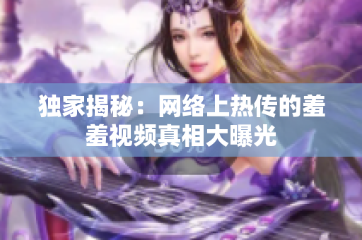 独家揭秘：网络上热传的羞羞视频真相大曝光
