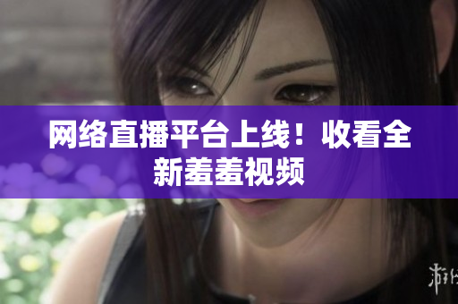 网络直播平台上线！收看全新羞羞视频