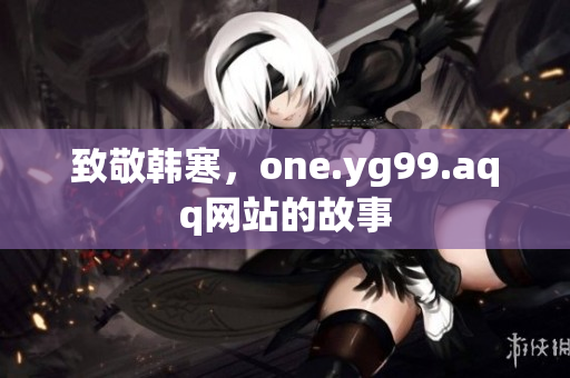 致敬韩寒，one.yg99.aqq网站的故事