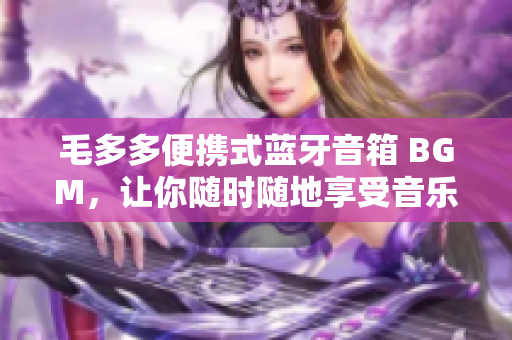 毛多多便携式蓝牙音箱 BGM，让你随时随地享受音乐