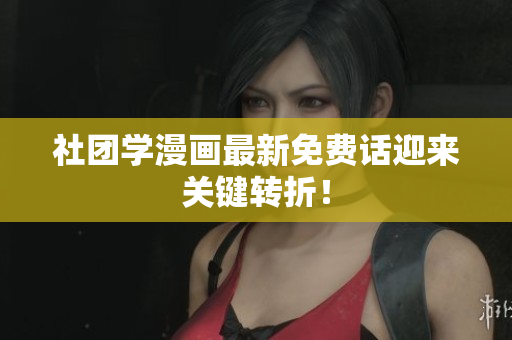 社团学漫画最新免费话迎来关键转折！