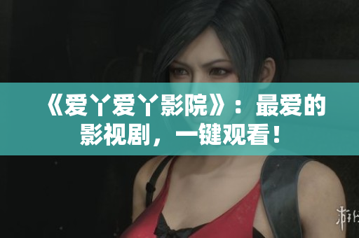 《爱丫爱丫影院》：最爱的影视剧，一键观看！