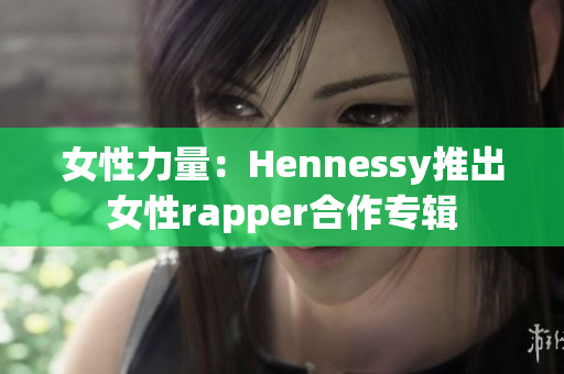 女性力量：Hennessy推出女性rapper合作专辑