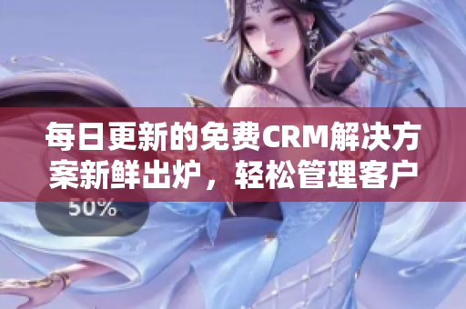 每日更新的免费CRM解决方案新鲜出炉，轻松管理客户关系！