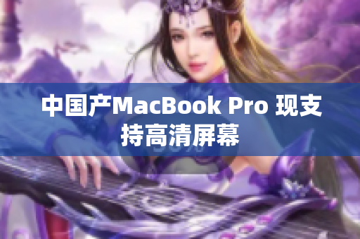 中国产MacBook Pro 现支持高清屏幕