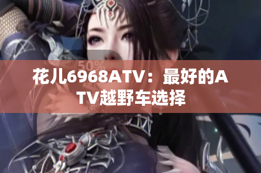 花儿6968ATV：最好的ATV越野车选择