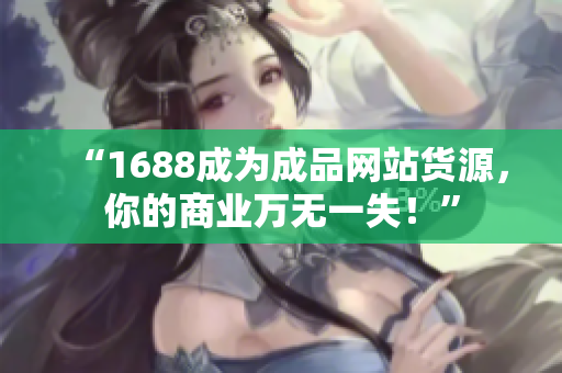 “1688成为成品网站货源，你的商业万无一失！”