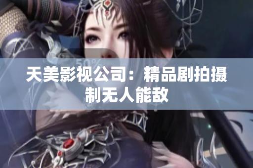 天美影视公司：精品剧拍摄制无人能敌