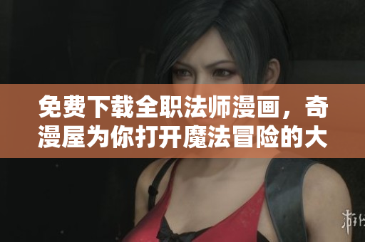 免费下载全职法师漫画，奇漫屋为你打开魔法冒险的大门！