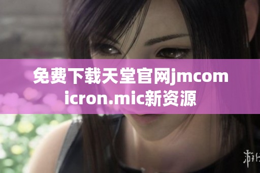 免费下载天堂官网jmcomicron.mic新资源