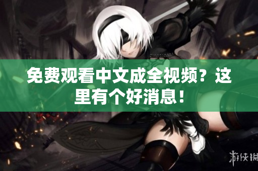 免费观看中文成全视频？这里有个好消息！