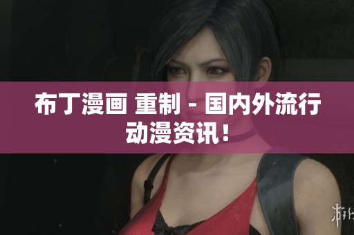 布丁漫画 重制 - 国内外流行动漫资讯！