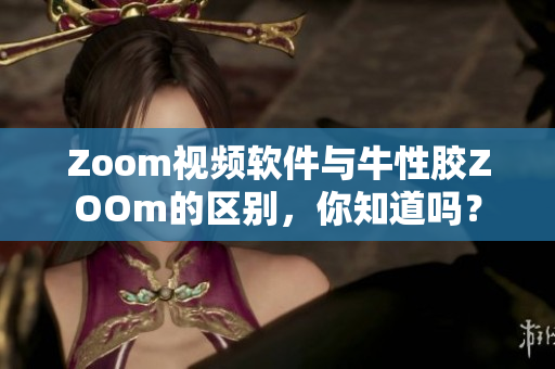 Zoom视频软件与牛性胶ZOOm的区别，你知道吗？