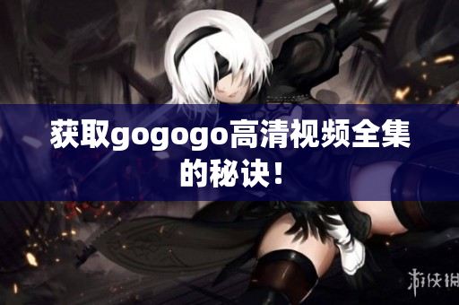 获取gogogo高清视频全集的秘诀！