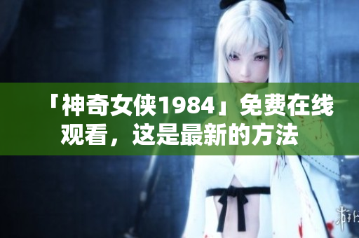 「神奇女侠1984」免费在线观看，这是最新的方法