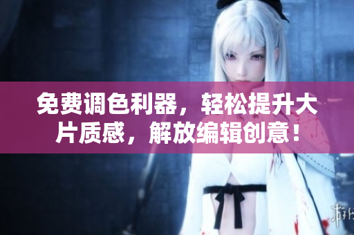 免费调色利器，轻松提升大片质感，解放编辑创意！