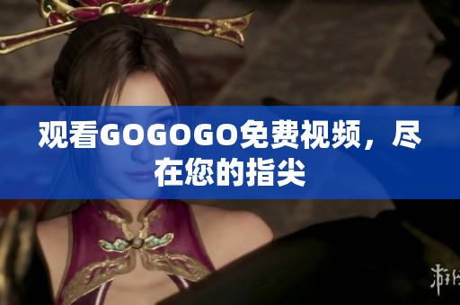 观看GOGOGO免费视频，尽在您的指尖