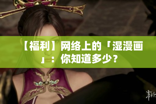 【福利】网络上的「湿漫画」：你知道多少？