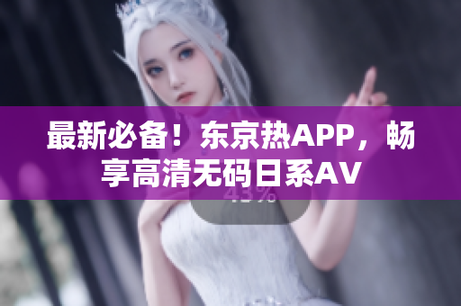 最新必备！东京热APP，畅享高清无码日系AV
