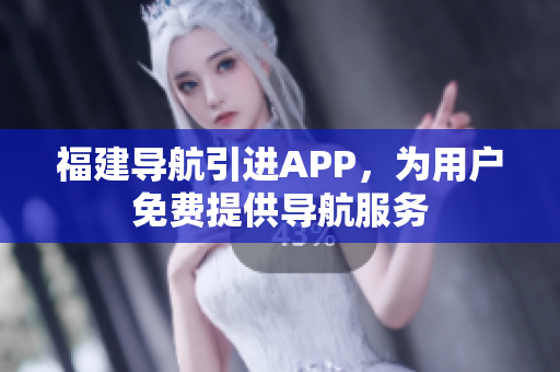 福建导航引进APP，为用户免费提供导航服务