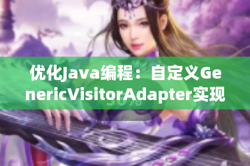 优化Java编程：自定义GenericVisitorAdapter实现