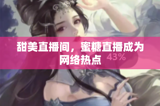 甜美直播间，蜜糖直播成为网络热点