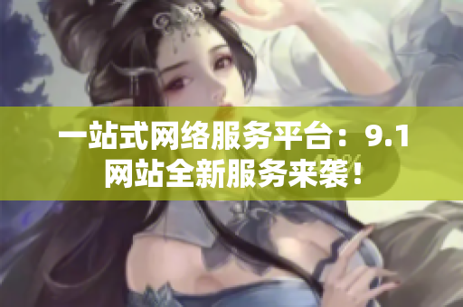 一站式网络服务平台：9.1网站全新服务来袭！
