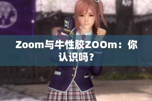 Zoom与牛性胶ZOOm：你认识吗？