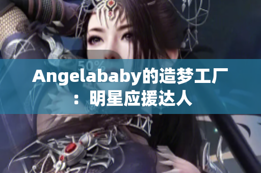Angelababy的造梦工厂：明星应援达人