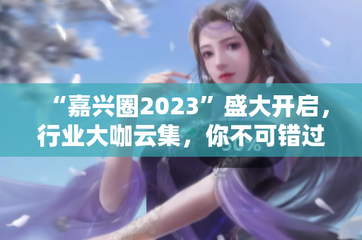 “嘉兴圈2023”盛大开启，行业大咖云集，你不可错过！