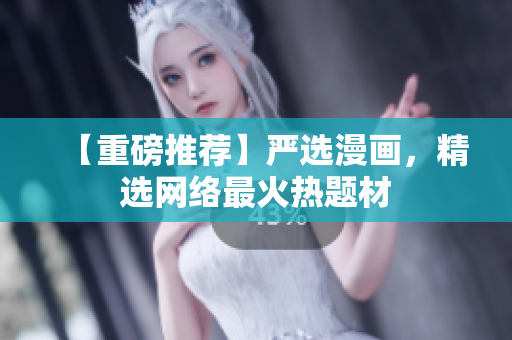 【重磅推荐】严选漫画，精选网络最火热题材