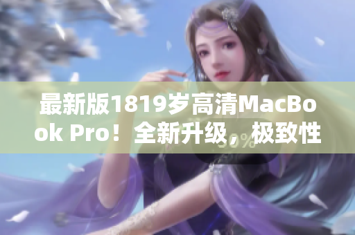 最新版1819岁高清MacBook Pro！全新升级，极致性能！